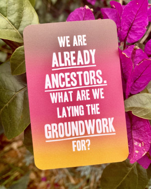 We are already ancestors, what are we laying the groundwork for?